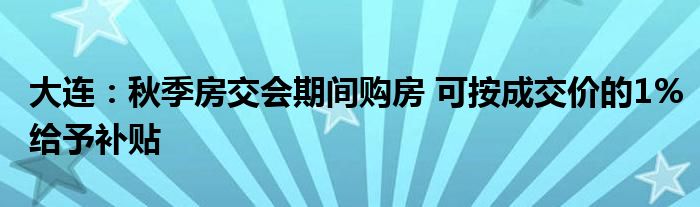 大连：秋季房交会期间购房 可按成交价的1%给予补贴