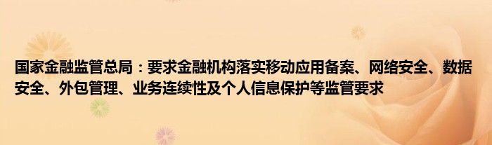 国家金融监管总局：要求金融机构落实移动应用备案、网络安全、数据安全、外包管理、业务连续性及个人信息保护等监管要求