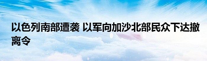 以色列南部遭袭 以军向加沙北部民众下达撤离令