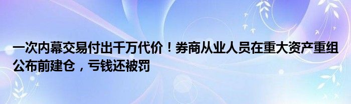 一次内幕交易付出千万代价！券商从业人员在重大资产重组公布前建仓，亏钱还被罚