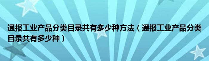 通报工业产品分类目录共有多少种方法（通报工业产品分类目录共有多少种）