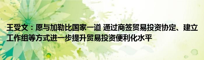 王受文：愿与加勒比国家一道 通过商签贸易投资协定、建立工作组等方式进一步提升贸易投资便利化水平