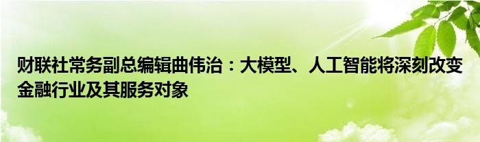 财联社常务副总编辑曲伟治：大模型、人工智能将深刻改变金融行业及其服务对象