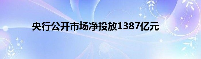 央行公开市场净投放1387亿元