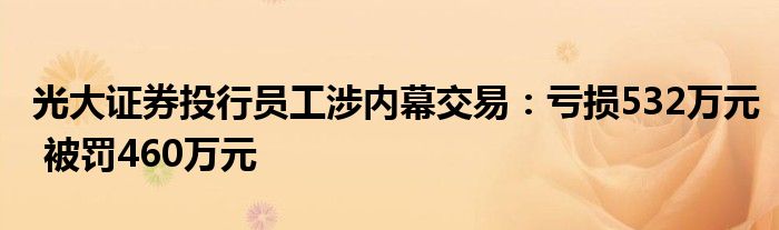 光大证券投行员工涉内幕交易：亏损532万元 被罚460万元