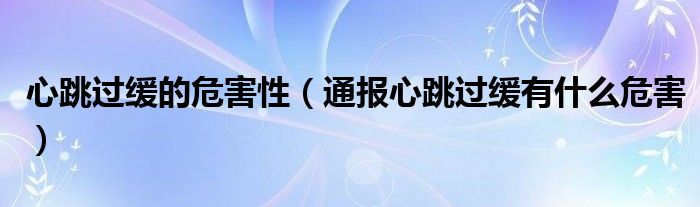 心跳过缓的危害性（通报心跳过缓有什么危害）