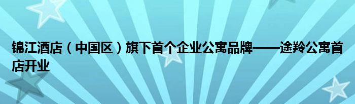 锦江酒店（中国区）旗下首个企业公寓品牌——途羚公寓首店开业