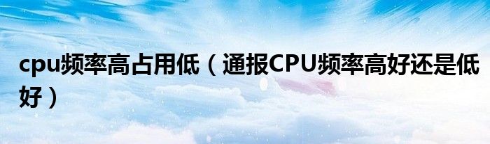 cpu频率高占用低（通报CPU频率高好还是低好）