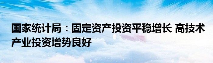 国家统计局：固定资产投资平稳增长 高技术产业投资增势良好