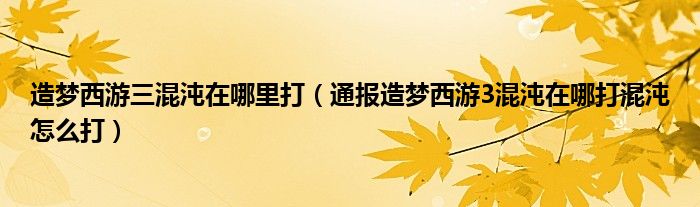 造梦西游三混沌在哪里打（通报造梦西游3混沌在哪打混沌怎么打）