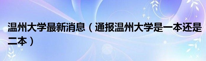 温州大学最新消息（通报温州大学是一本还是二本）