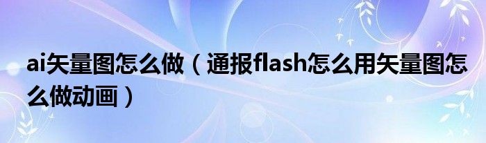 ai矢量图怎么做（通报flash怎么用矢量图怎么做动画）