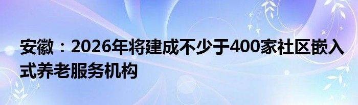 安徽：2026年将建成不少于400家社区嵌入式养老服务机构