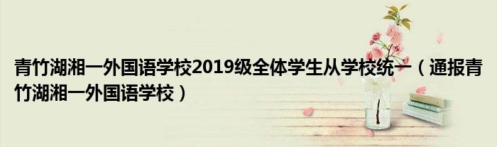 青竹湖湘一外国语学校2019级全体学生从学校统一（通报青竹湖湘一外国语学校）