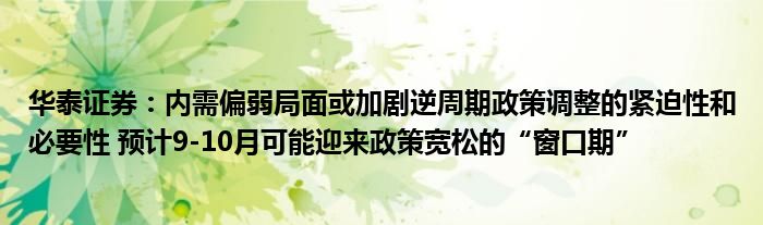 华泰证券：内需偏弱局面或加剧逆周期政策调整的紧迫性和必要性 预计9-10月可能迎来政策宽松的“窗口期”