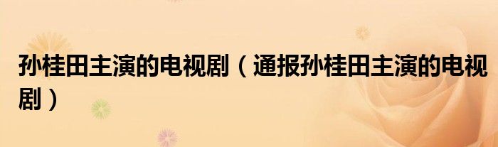 孙桂田主演的电视剧（通报孙桂田主演的电视剧）