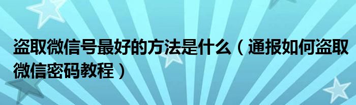 盗取微信号最好的方法是什么（通报如何盗取微信密码教程）