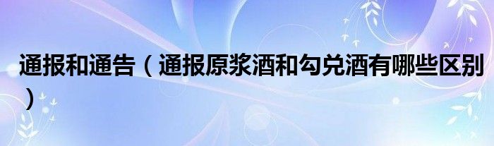 通报和通告（通报原浆酒和勾兑酒有哪些区别）