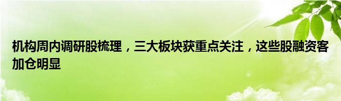 机构周内调研股梳理，三大板块获重点关注，这些股融资客加仓明显