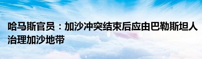 哈马斯官员：加沙冲突结束后应由巴勒斯坦人治理加沙地带