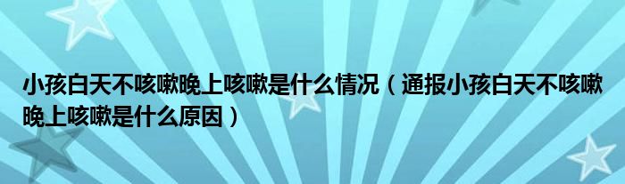 小孩白天不咳嗽晚上咳嗽是什么情况（通报小孩白天不咳嗽晚上咳嗽是什么原因）