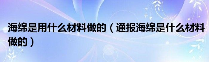 海绵是用什么材料做的（通报海绵是什么材料做的）