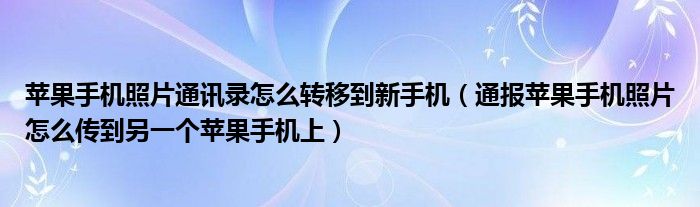 苹果手机照片通讯录怎么转移到新手机（通报苹果手机照片怎么传到另一个苹果手机上）