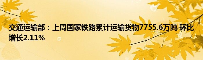 交通运输部：上周国家铁路累计运输货物7755.6万吨 环比增长2.11%