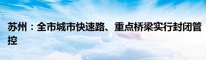 苏州：全市城市快速路、重点桥梁实行封闭管控