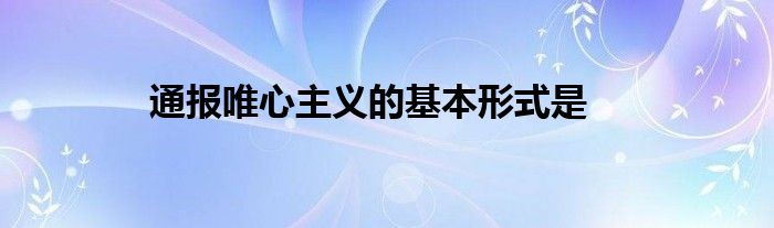 通报唯心主义的基本形式是