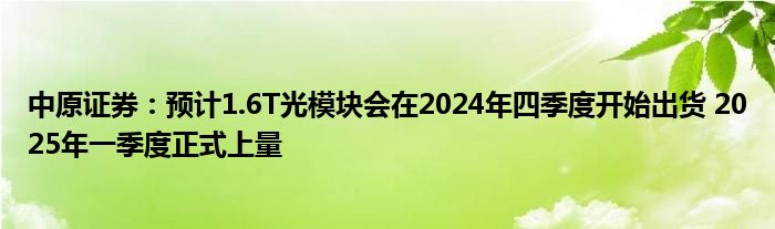 中原证券：预计1.6T光模块会在2024年四季度开始出货 2025年一季度正式上量