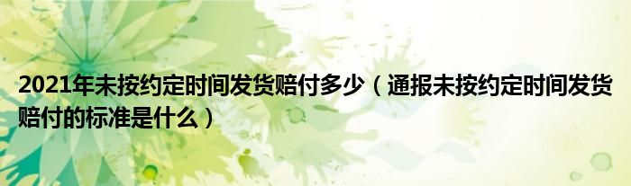 2021年未按约定时间发货赔付多少（通报未按约定时间发货赔付的标准是什么）