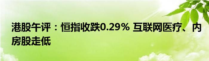 港股午评：恒指收跌0.29% 互联网医疗、内房股走低