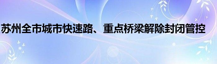 苏州全市城市快速路、重点桥梁解除封闭管控