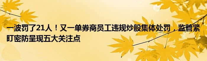 一波罚了21人！又一单券商员工违规炒股集体处罚，监管紧盯密防呈现五大关注点