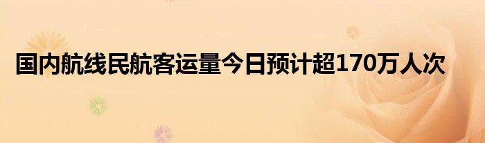 国内航线民航客运量今日预计超170万人次