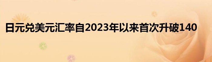 日元兑美元汇率自2023年以来首次升破140