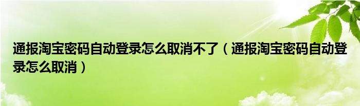 通报淘宝密码自动登录怎么取消不了（通报淘宝密码自动登录怎么取消）