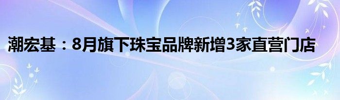 潮宏基：8月旗下珠宝品牌新增3家直营门店