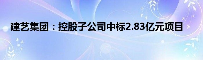 建艺集团：控股子公司中标2.83亿元项目