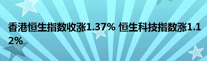 香港恒生指数收涨1.37% 恒生科技指数涨1.12%