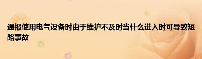 通报使用电气设备时由于维护不及时当什么进入时可导致短路事故