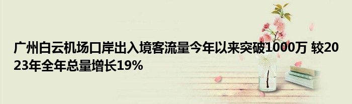 广州白云机场口岸出入境客流量今年以来突破1000万 较2023年全年总量增长19%