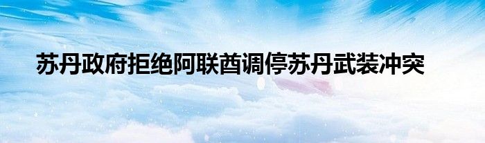 苏丹政府拒绝阿联酋调停苏丹武装冲突