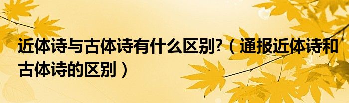 近体诗与古体诗有什么区别?（通报近体诗和古体诗的区别）