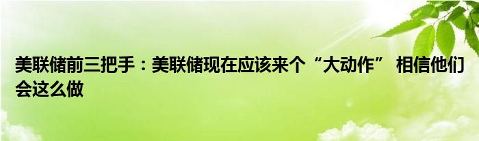 美联储前三把手：美联储现在应该来个“大动作” 相信他们会这么做