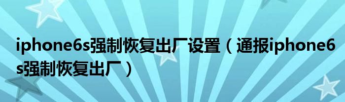 iphone6s强制恢复出厂设置（通报iphone6s强制恢复出厂）