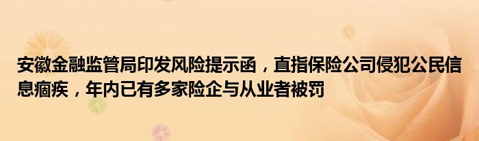 安徽金融监管局印发风险提示函，直指保险公司侵犯公民信息痼疾，年内已有多家险企与从业者被罚