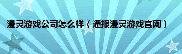 漫灵游戏公司怎么样（通报漫灵游戏官网）