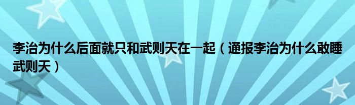 李治为什么后面就只和武则天在一起（通报李治为什么敢睡武则天）